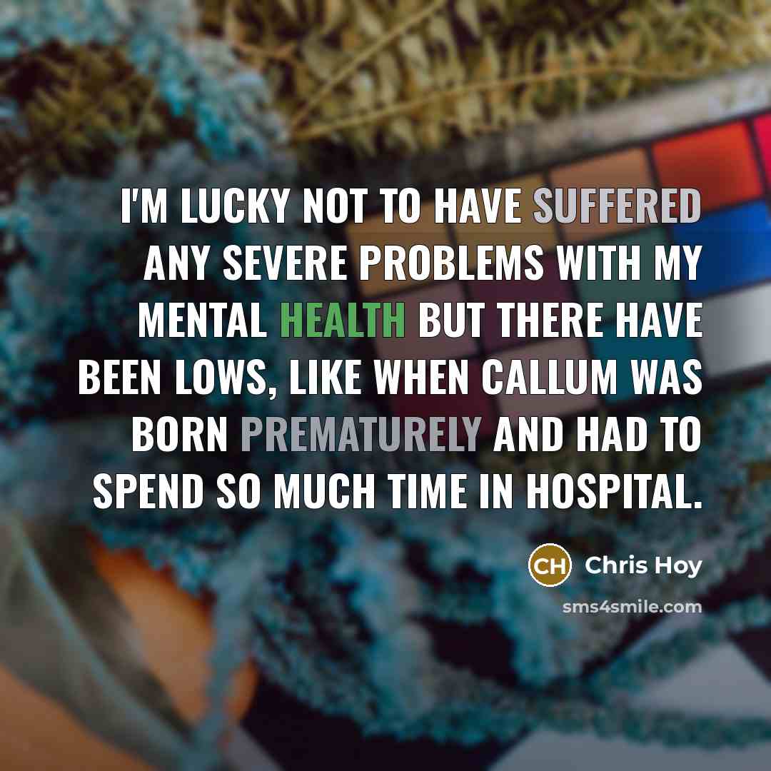 “I'm lucky not to have suffered any severe problems with my mental health but there have been lows, like when Callum was born prematurely and had to spend so much time in hospital.” quote by Chris Hoy