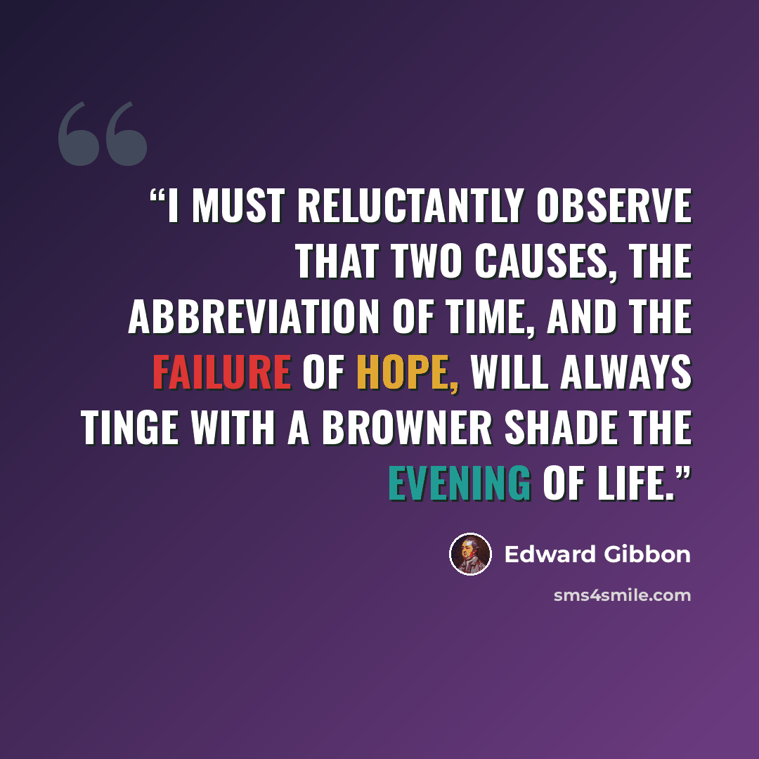 “I must reluctantly observe that two causes, the abbreviation of time, and the failure of hope, will always tinge with a browner shade the evening of life.” quote by Edward Gibbon