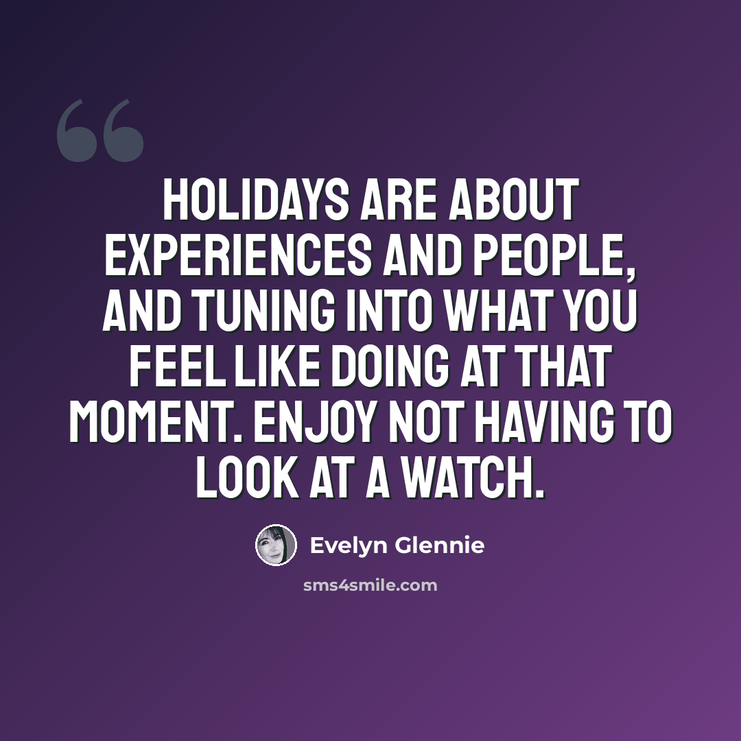 “Holidays are about experiences and people, and tuning into what you feel like doing at that moment. Enjoy not having to look at a watch.” quote by Evelyn Glennie