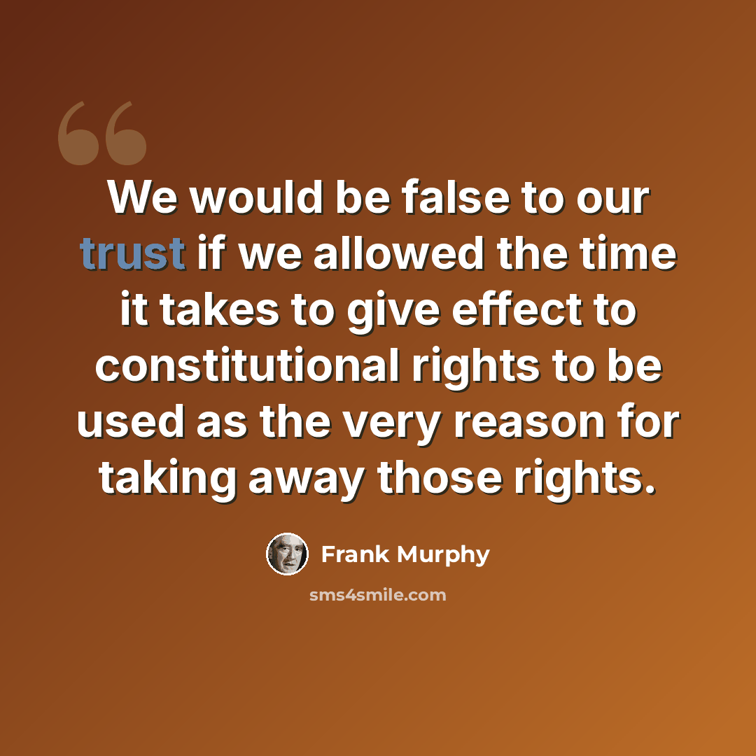 “We would be false to our trust if we allowed the time it takes to give effect to constitutional rights to be used as the very reason for taking away those rights.” quote by Frank Murphy