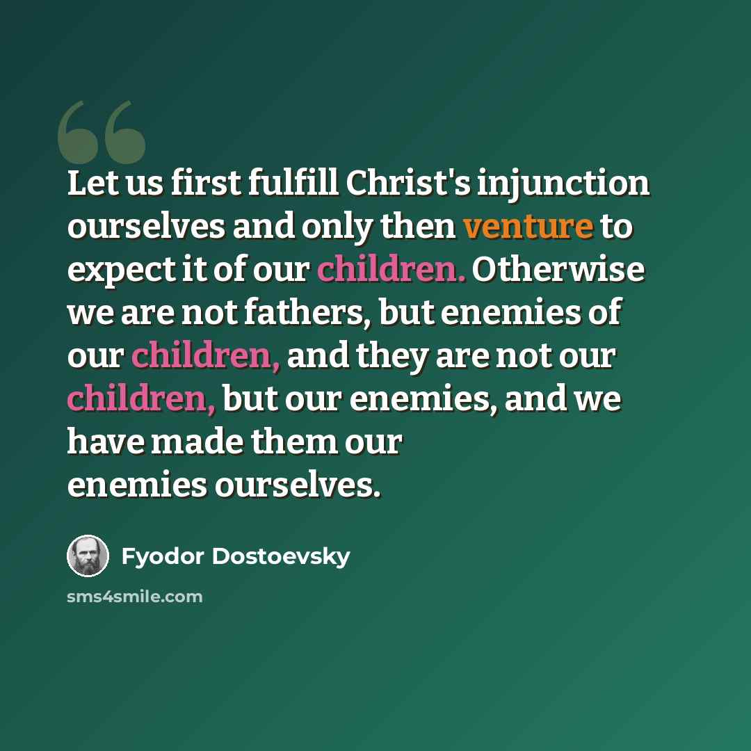 “Let us first fulfill Christ's injunction ourselves and only then venture to expect it of our children. Otherwise we are not fathers, but enemies of our children, and they are not our children, but our enemies, and we have made them our enemies ourselves.” quote by Fyodor Dostoevsky