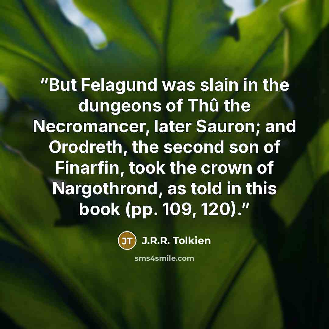 “But Felagund was slain in the dungeons of Thû the Necromancer, later Sauron; and Orodreth, the second son of Finarfin, took the crown of Nargothrond, as told in this book (pp. 109, 120).” quote by J.R.R. Tolkien