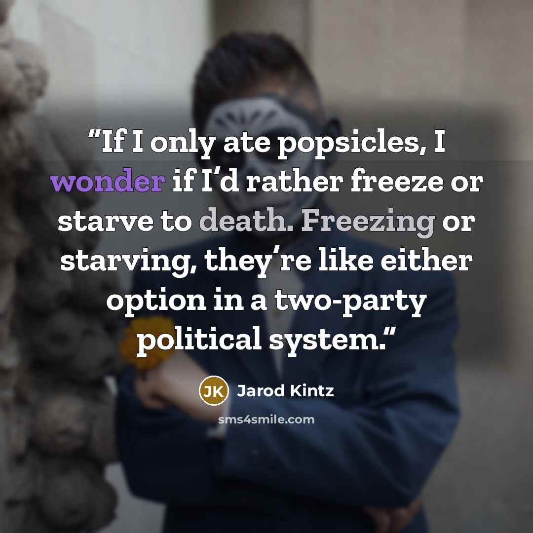 “If I only ate popsicles, I wonder if I’d rather freeze or starve to death. Freezing or starving, they’re like either option in a two-party political system.” quote by Jarod Kintz