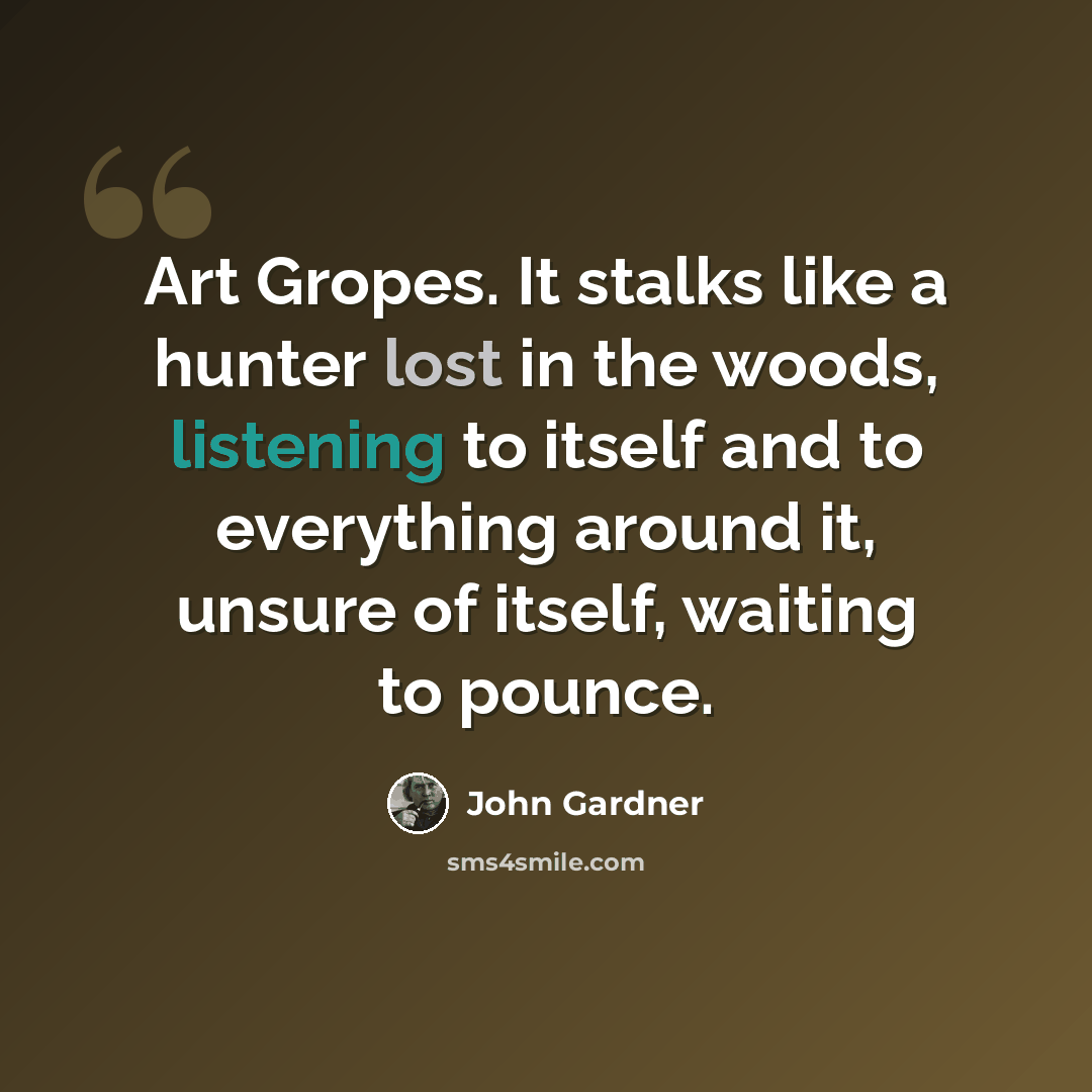 “Art Gropes. It stalks like a hunter lost in the woods, listening to itself and to everything around it, unsure of itself, waiting to pounce.” quote by John Gardner