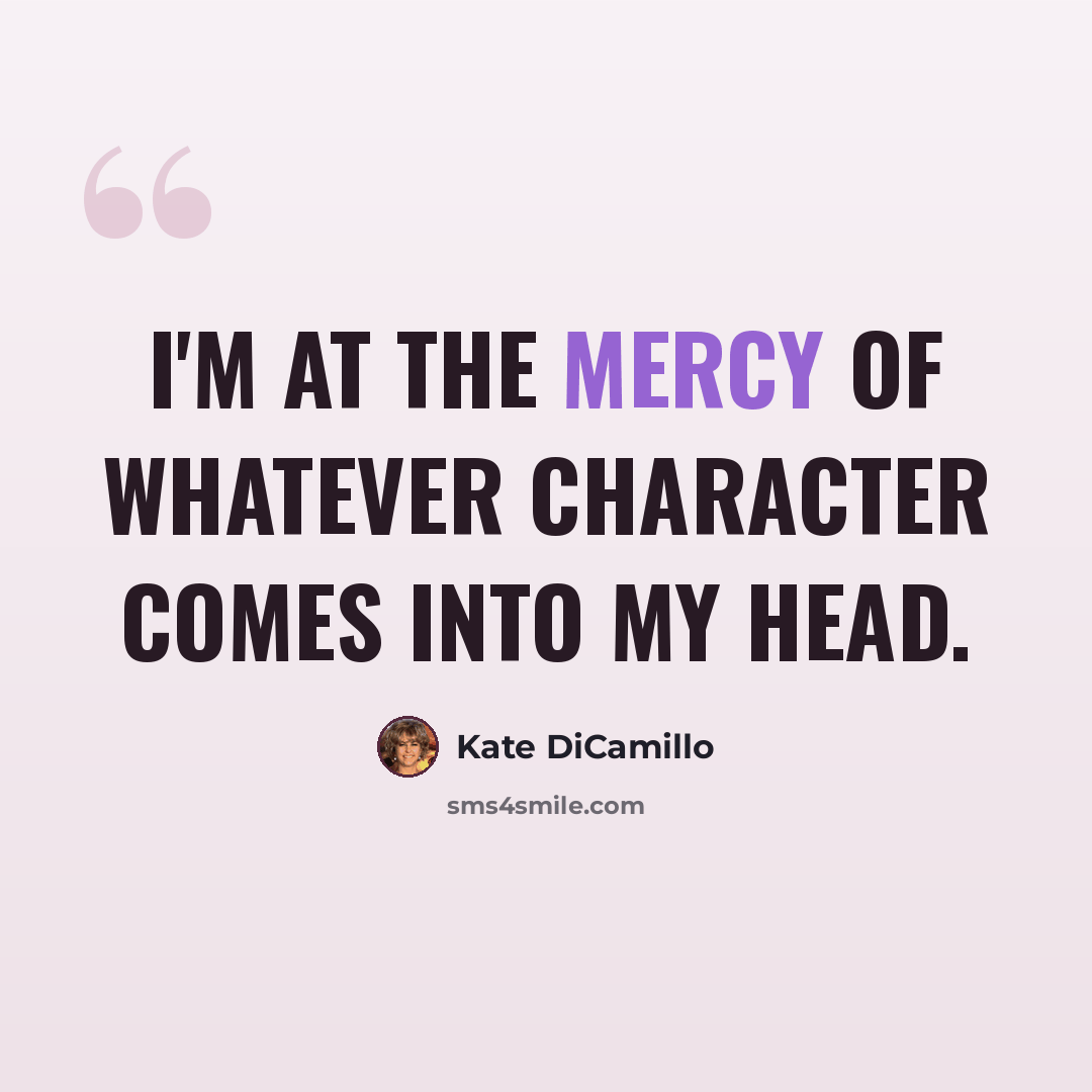 “I'm at the mercy of whatever character comes into my head.” quote by Kate DiCamillo