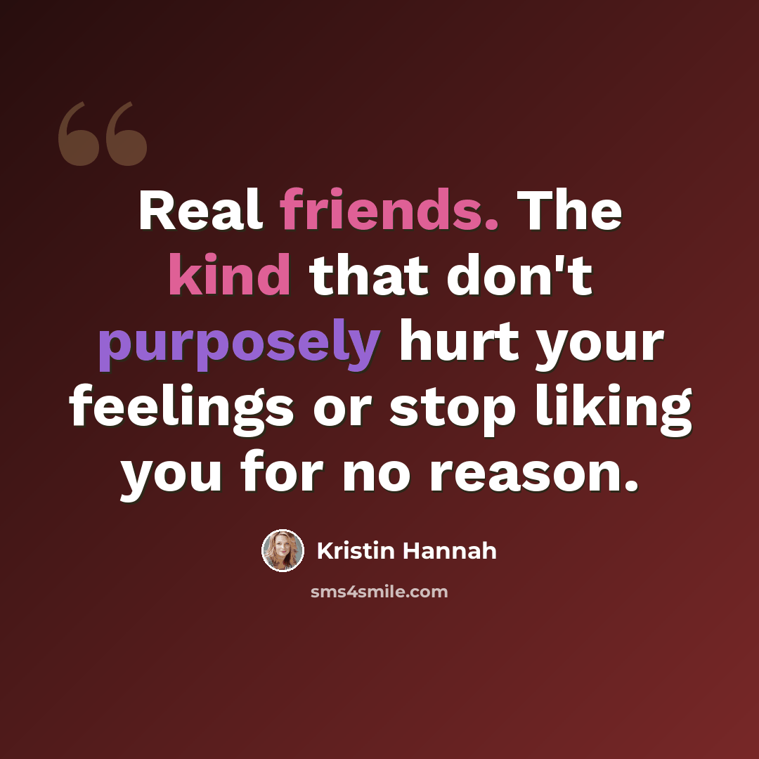 “Real friends. The kind that don't purposely hurt your feelings or stop liking you for no reason.” quote by Kristin Hannah