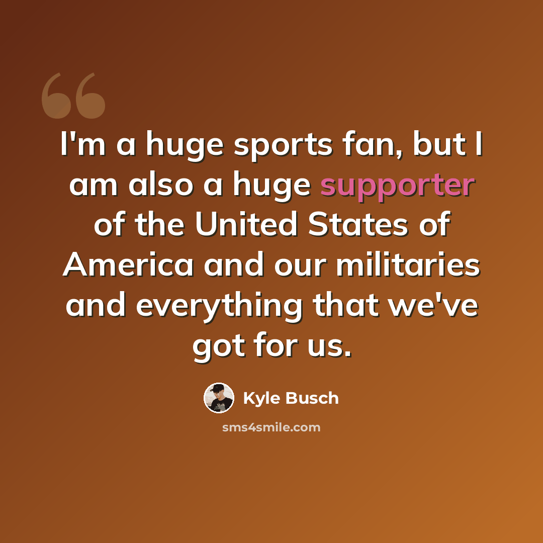 “I'm a huge sports fan, but I am also a huge supporter of the United States of America and our militaries and everything that we've got for us.” quote by Kyle Busch