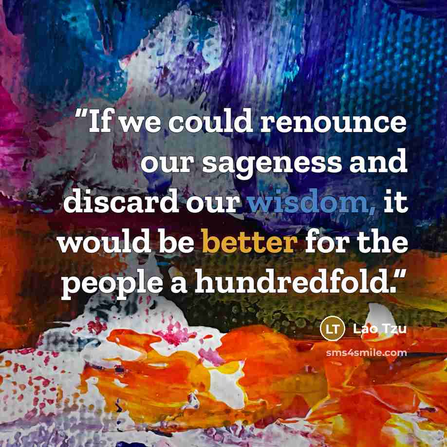 “If we could renounce our sageness and discard our wisdom, it would be better for the people a hundredfold.” quote by Lao Tzu