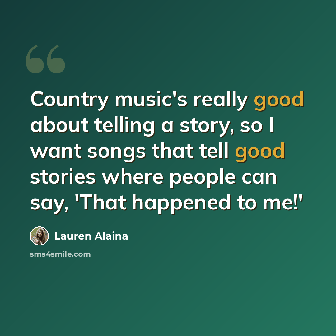 “Country music's really good about telling a story, so I want songs that tell good stories where people can say, 'That happened to me!'” quote by Lauren Alaina