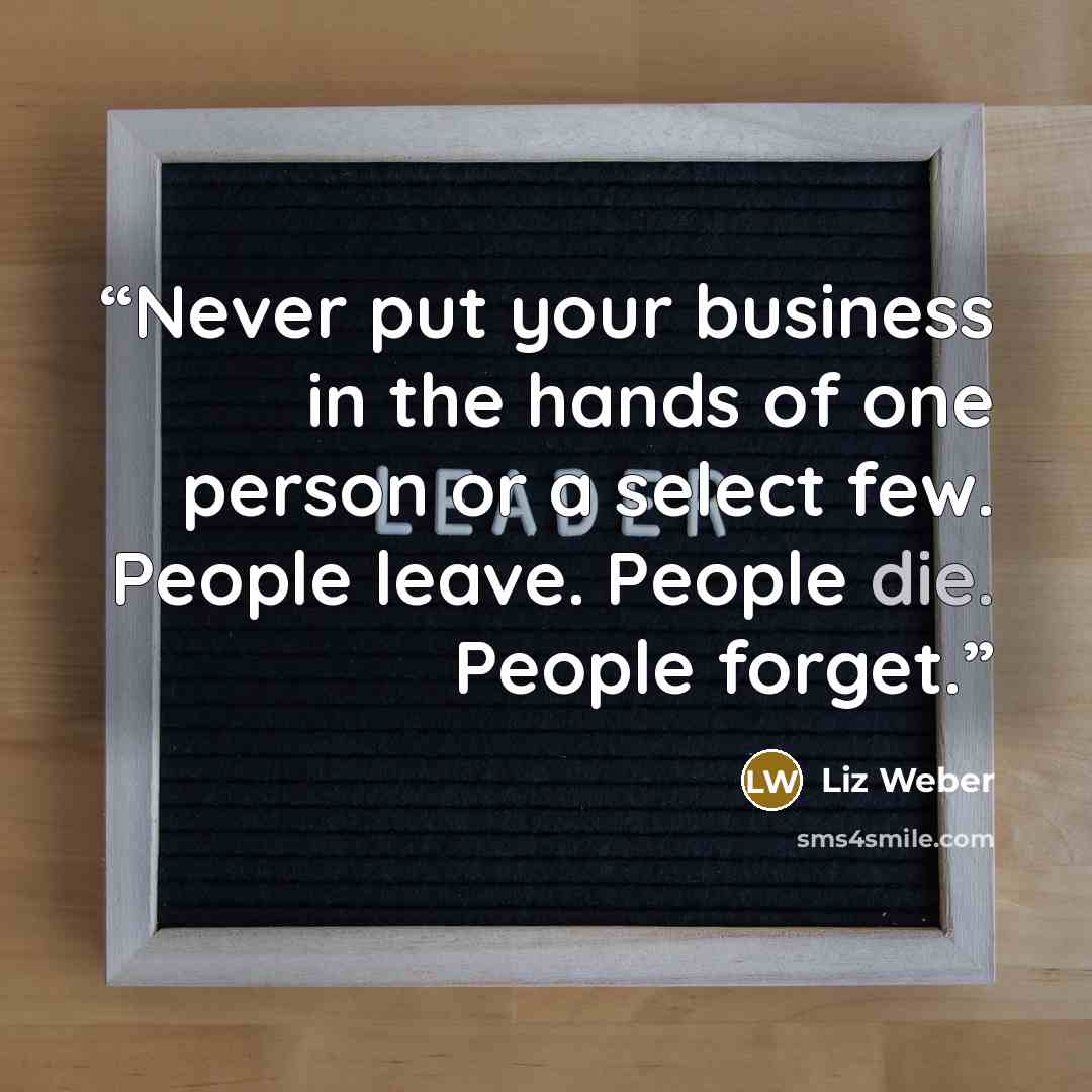 “Never put your business in the hands of one person or a select few. People leave. People die. People forget.” quote by Liz Weber