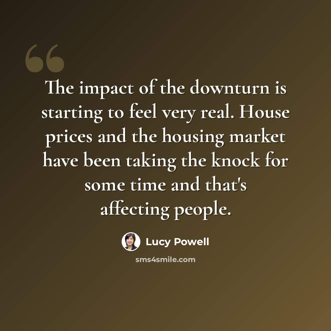 “The impact of the downturn is starting to feel very real. House prices and the housing market have been taking the knock for some time and that's affecting people.” quote by Lucy Powell