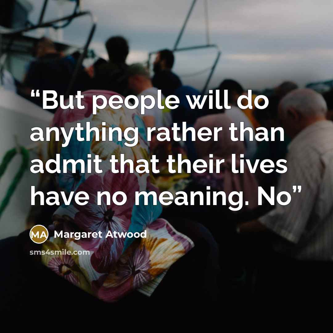 “But people will do anything rather than admit that their lives have no meaning. No” quote by Margaret Atwood
