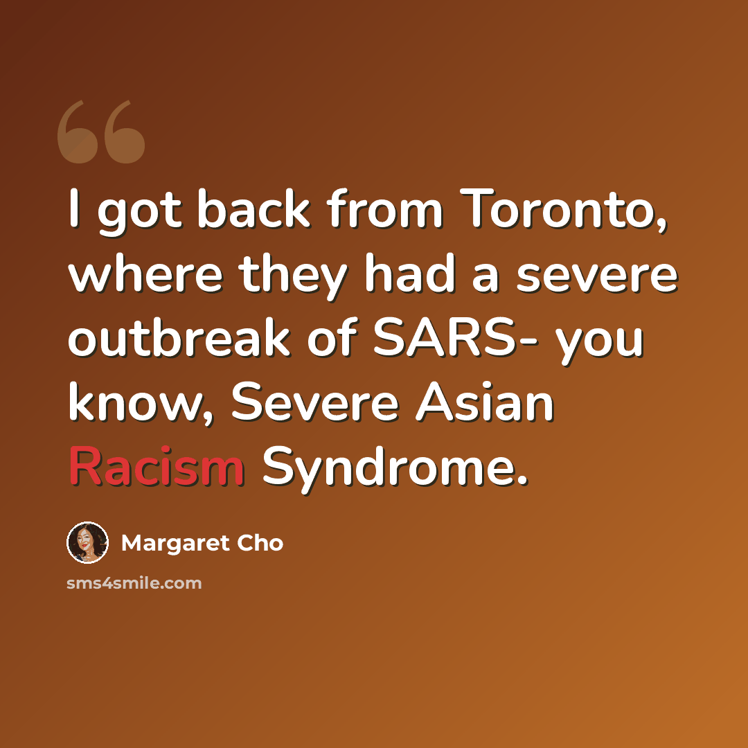 “I got back from Toronto, where they had a severe outbreak of SARS- you know, Severe Asian Racism Syndrome.” quote by Margaret Cho