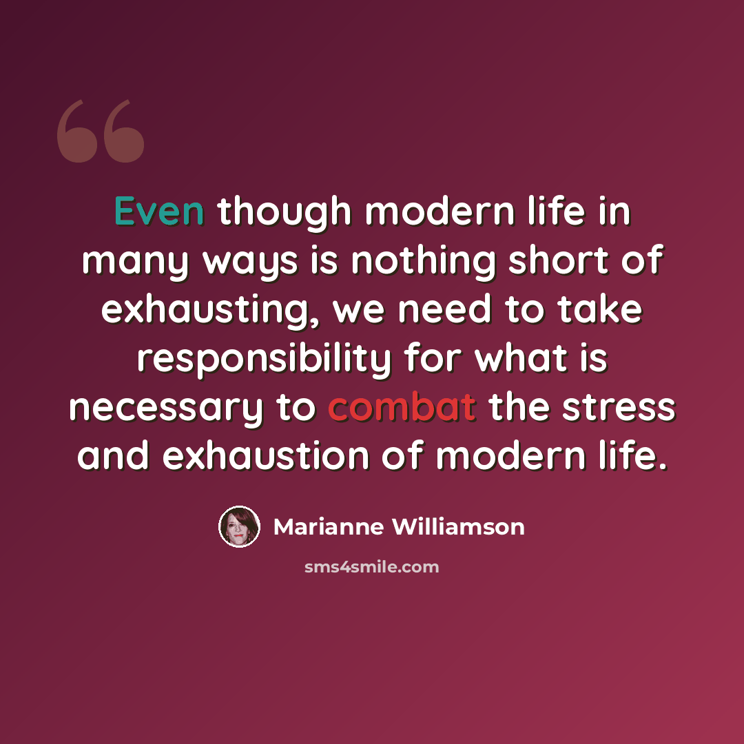 “Even though modern life in many ways is nothing short of exhausting, we need to take responsibility for what is necessary to combat the stress and exhaustion of modern life.” quote by Marianne Williamson