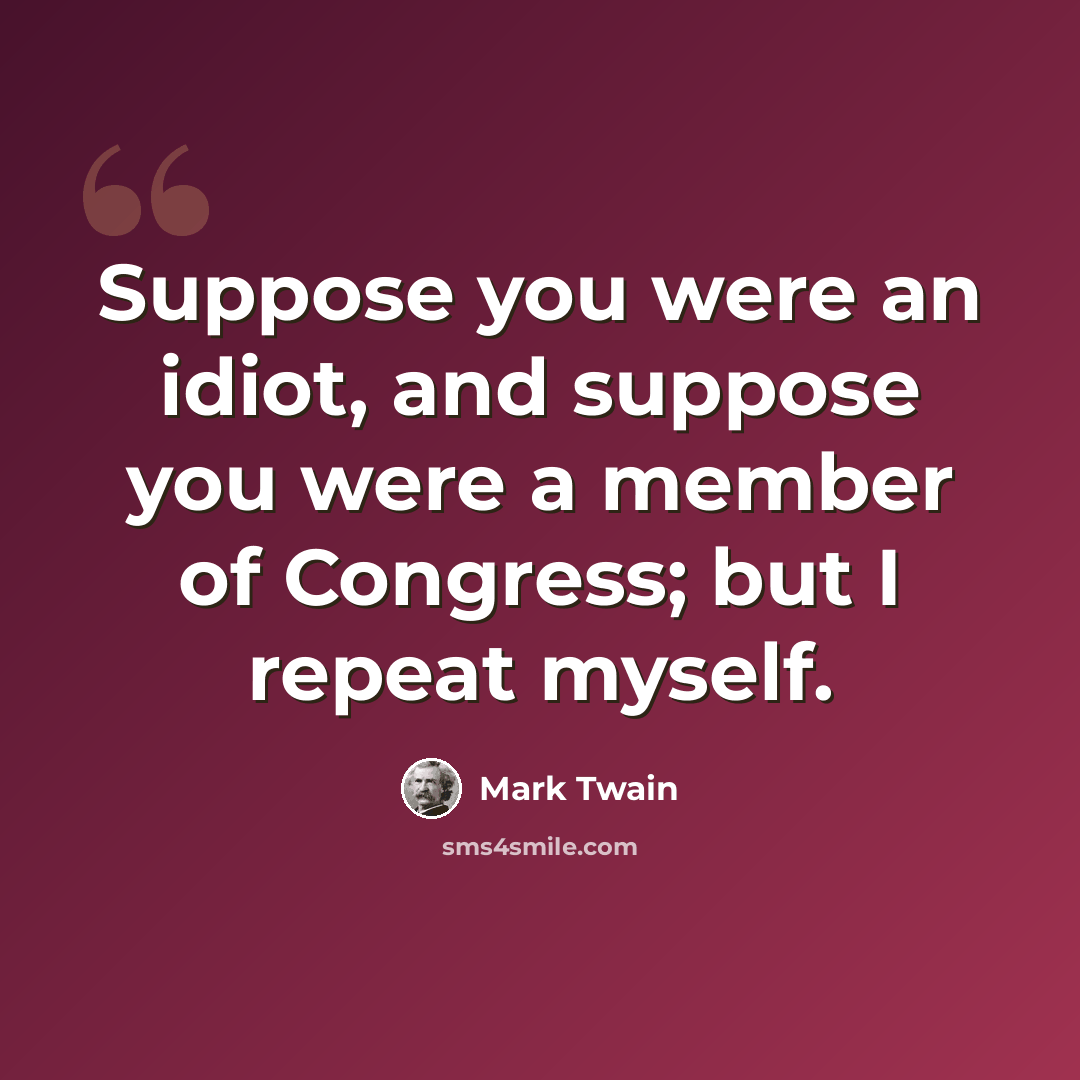 “Suppose you were an idiot, and suppose you were a member of Congress; but I repeat myself.” quote by Mark Twain