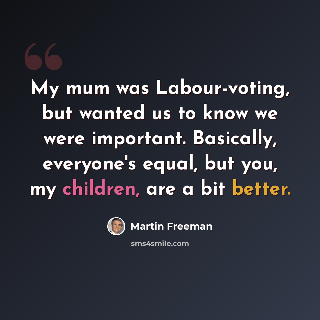 “My mum was Labour-voting, but wanted us to know we were important. Basically, everyone's equal, but you, my children, are a bit better.” quote by Martin Freeman