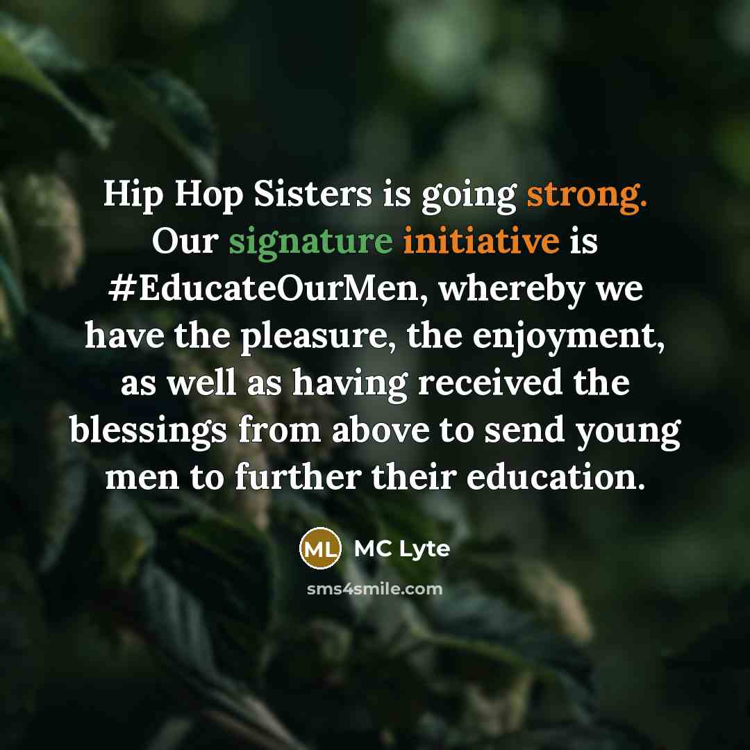 “Hip Hop Sisters is going strong. Our signature initiative is #EducateOurMen, whereby we have the pleasure, the enjoyment, as well as having received the blessings from above to send young men to further their education.” quote by MC Lyte