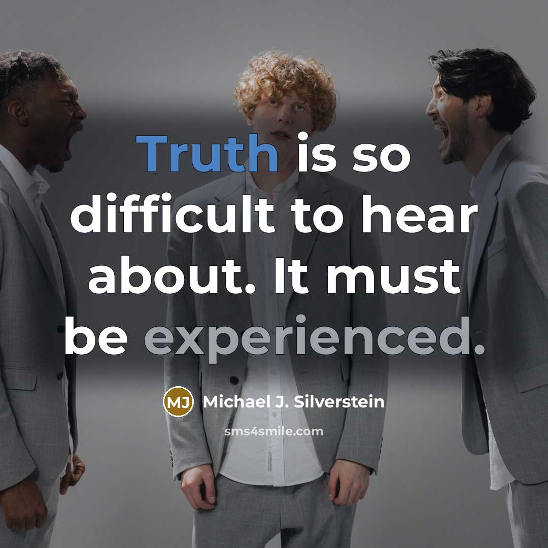 “Truth is so difficult to hear about. It must be experienced.” quote by Michael J. Silverstein