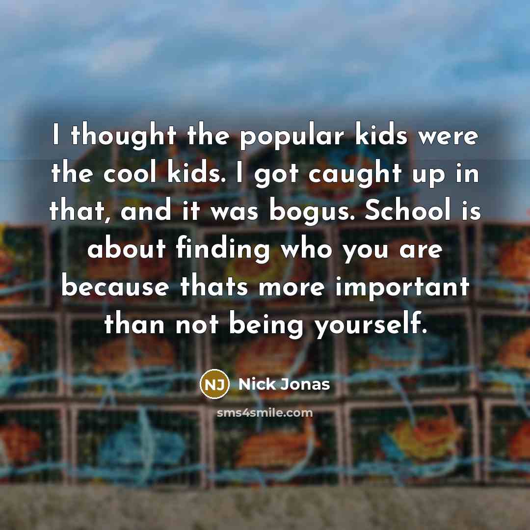 “I thought the popular kids were the cool kids. I got caught up in that, and it was bogus. School is about finding who you are because thats more important than not being yourself.” quote by Nick Jonas