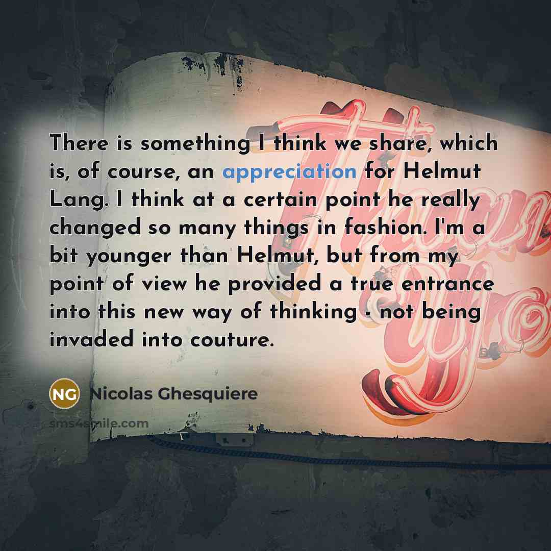 “There is something I think we share, which is, of course, an appreciation for Helmut Lang. I think at a certain point he really changed so many things in fashion. I'm a bit younger than Helmut, but from my point of view he provided a true entrance into this new way of thinking - not being invaded…” quote by Nicolas Ghesquiere