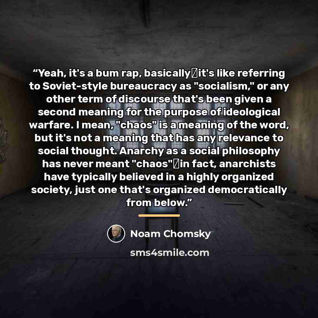 “Yeah, it's a bum rap, basically―it's like referring to Soviet-style bureaucracy as "socialism," or any other term of discourse that's been given a second meaning for the purpose of ideological warfare. I mean, "chaos" is a meaning of the word, but it's not a meaning that has any relevance to…” quote by Noam Chomsky