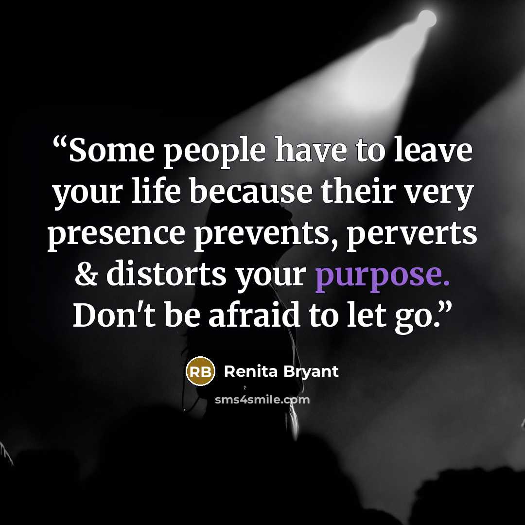 “Some people have to leave your life because their very presence prevents, perverts & distorts your purpose. Don't be afraid to let go.” quote by Renita Bryant