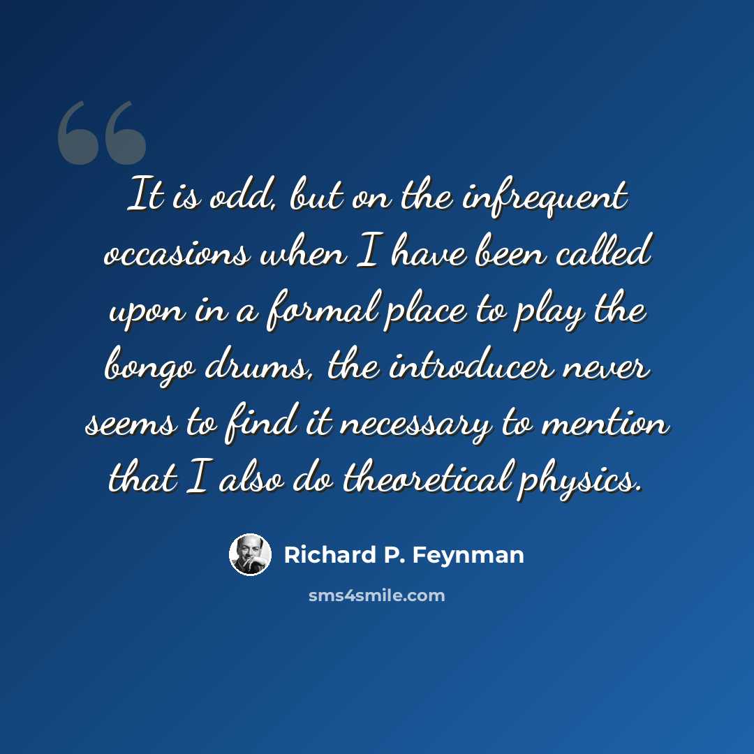“It is odd, but on the infrequent occasions when I have been called upon in a formal place to play the bongo drums, the introducer never seems to find it necessary to mention that I also do theoretical physics.” quote by Richard P. Feynman