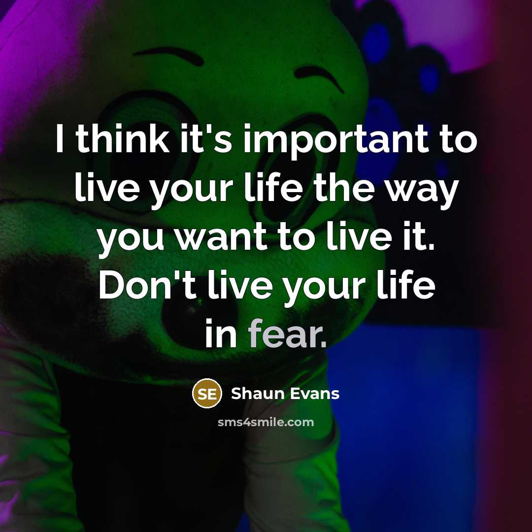 “I think it's important to live your life the way you want to live it. Don't live your life in fear.” quote by Shaun Evans