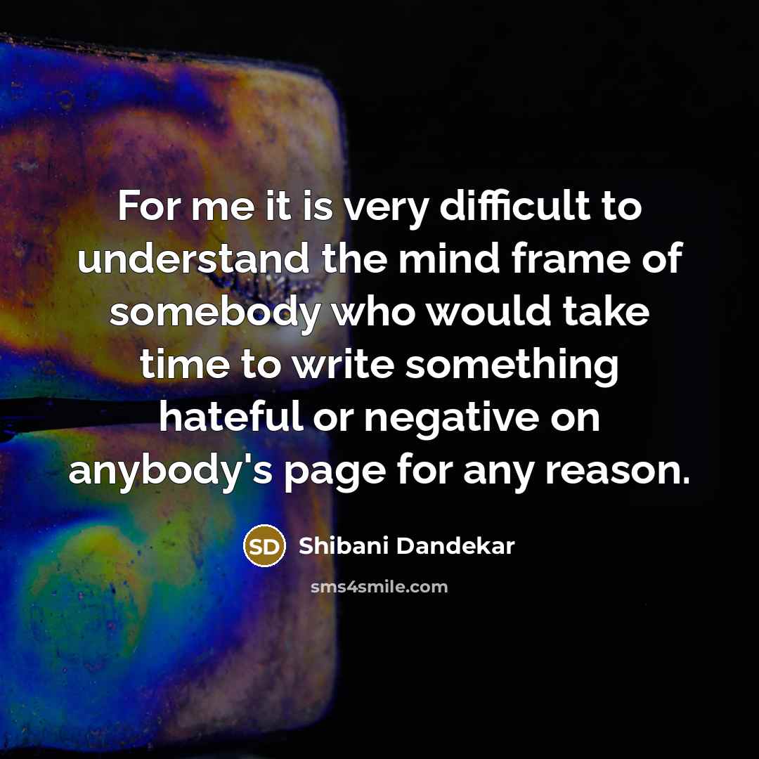 “For me it is very difficult to understand the mind frame of somebody who would take time to write something hateful or negative on anybody's page for any reason.” quote by Shibani Dandekar