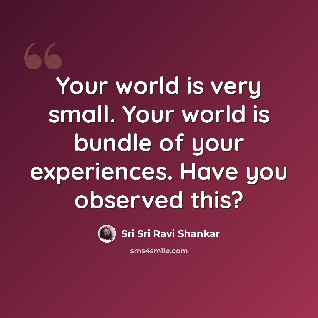 “Your world is very small. Your world is bundle of your experiences. Have you observed this?” quote by Sri Sri Ravi Shankar