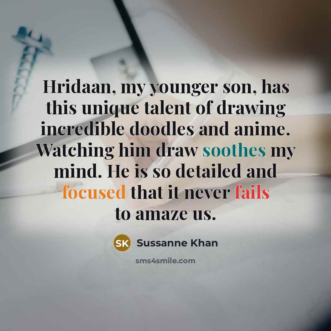 “Hridaan, my younger son, has this unique talent of drawing incredible doodles and anime. Watching him draw soothes my mind. He is so detailed and focused that it never fails to amaze us.” quote by Sussanne Khan