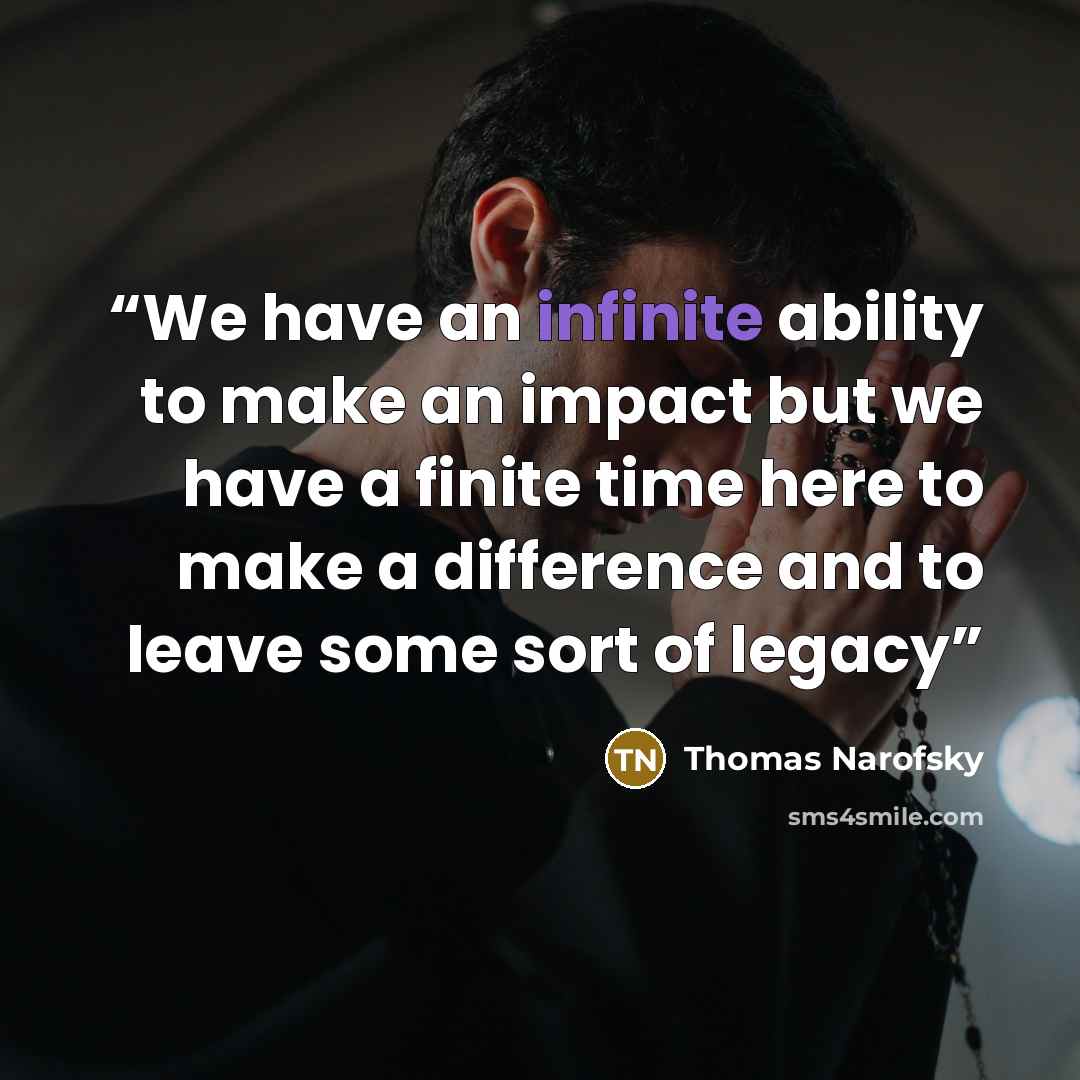 “We have an infinite ability to make an impact but we have a finite time here to make a difference and to leave some sort of legacy” quote by Thomas Narofsky