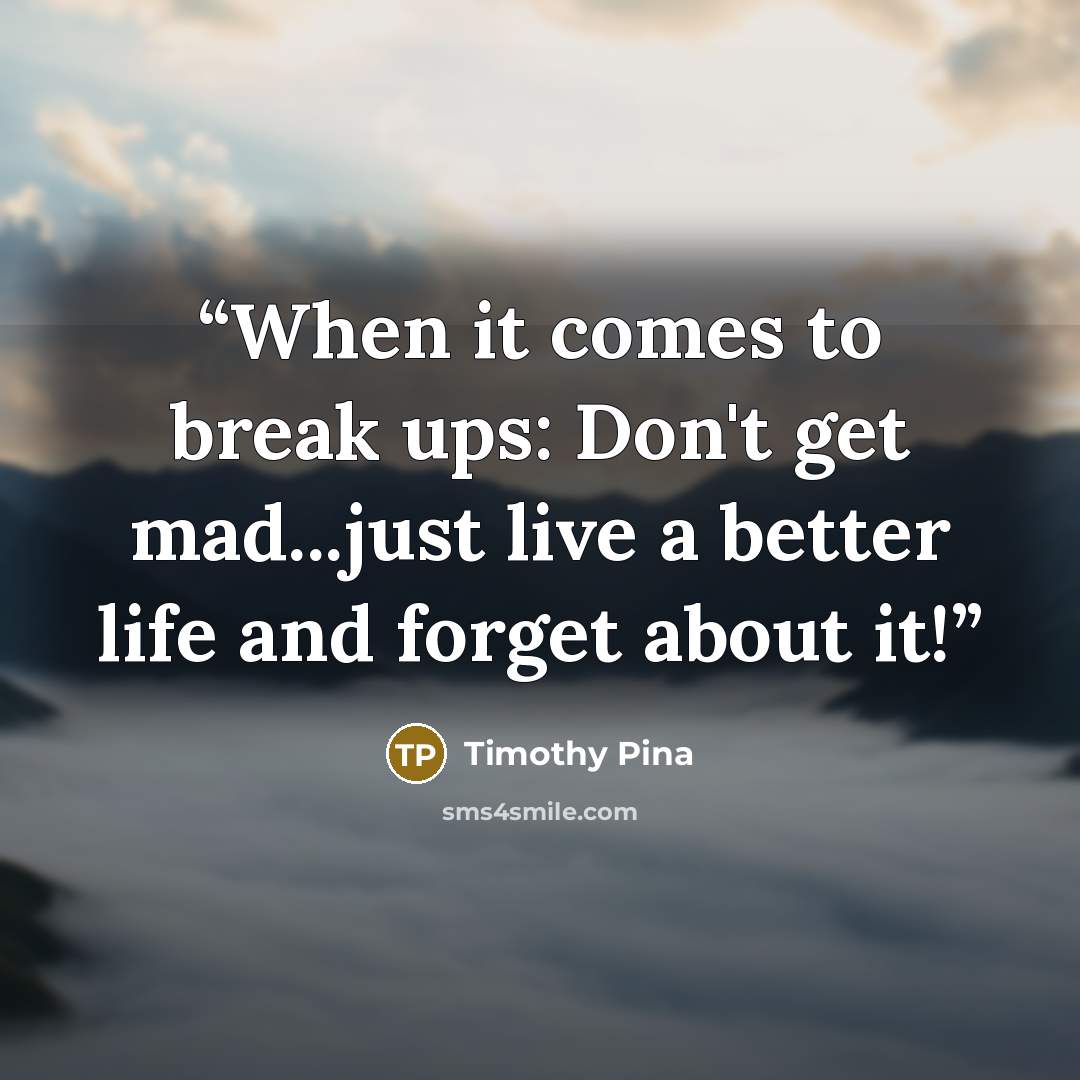 “When it comes to break ups: Don't get mad...just live a better life and forget about it!” quote by Timothy Pina