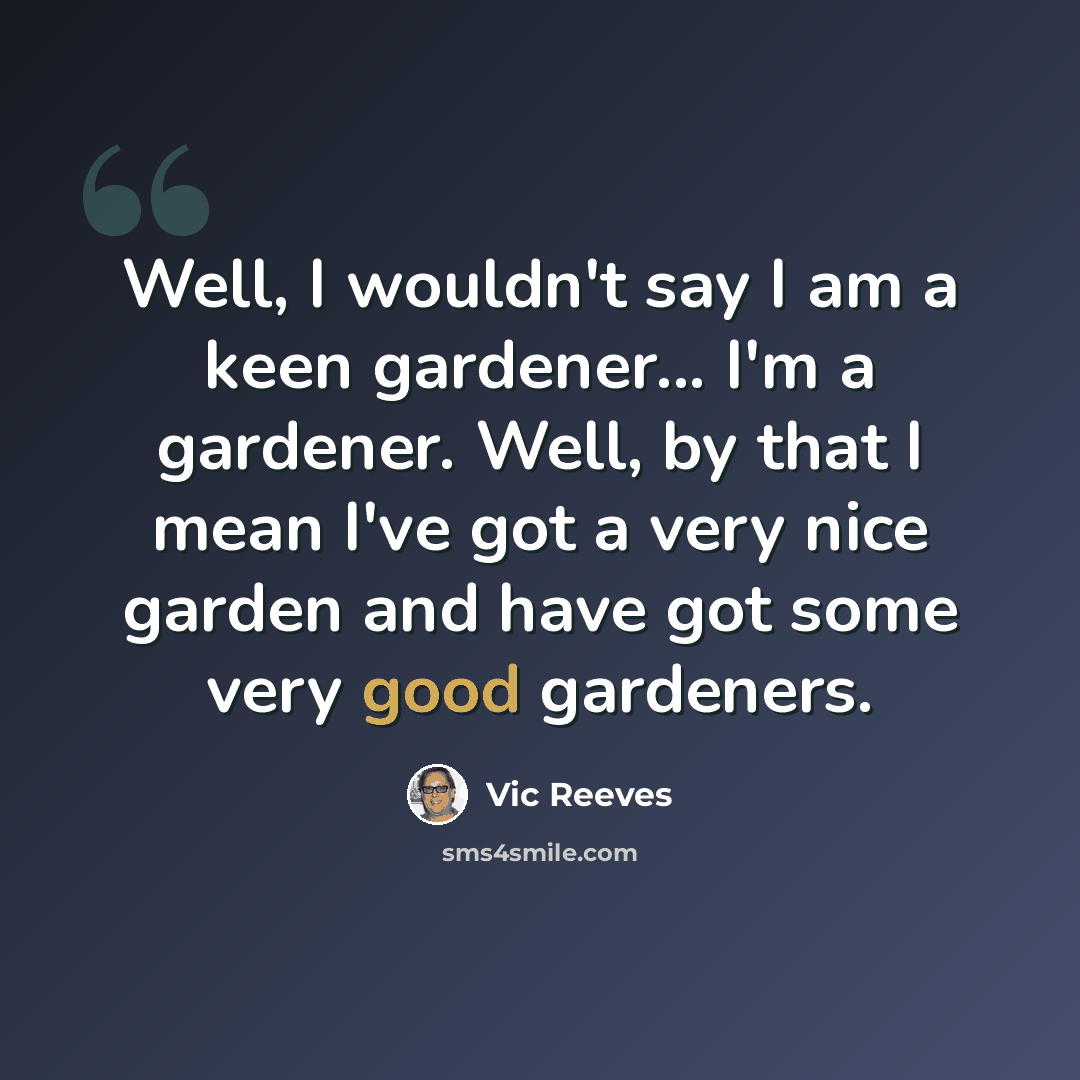 “Well, I wouldn't say I am a keen gardener... I'm a gardener. Well, by that I mean I've got a very nice garden and have got some very good gardeners.” quote by Vic Reeves
