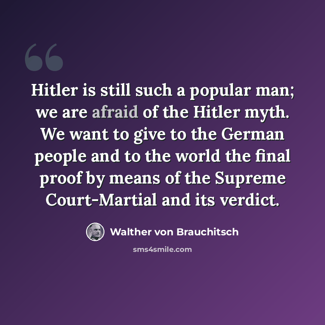 “Hitler is still such a popular man; we are afraid of the Hitler myth. We want to give to the German people and to the world the final proof by means of the Supreme Court-Martial and its verdict.” quote by Walther von Brauchitsch