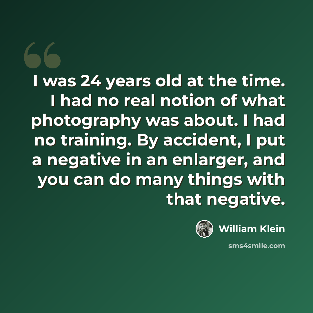 “I was 24 years old at the time. I had no real notion of what photography was about. I had no training. By accident, I put a negative in an enlarger, and you can do many things with that negative.” quote by William Klein