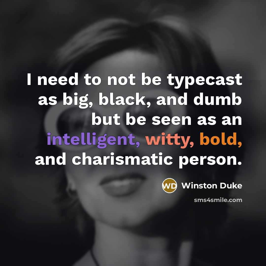 “I need to not be typecast as big, black, and dumb but be seen as an intelligent, witty, bold, and charismatic person.” quote by Winston Duke