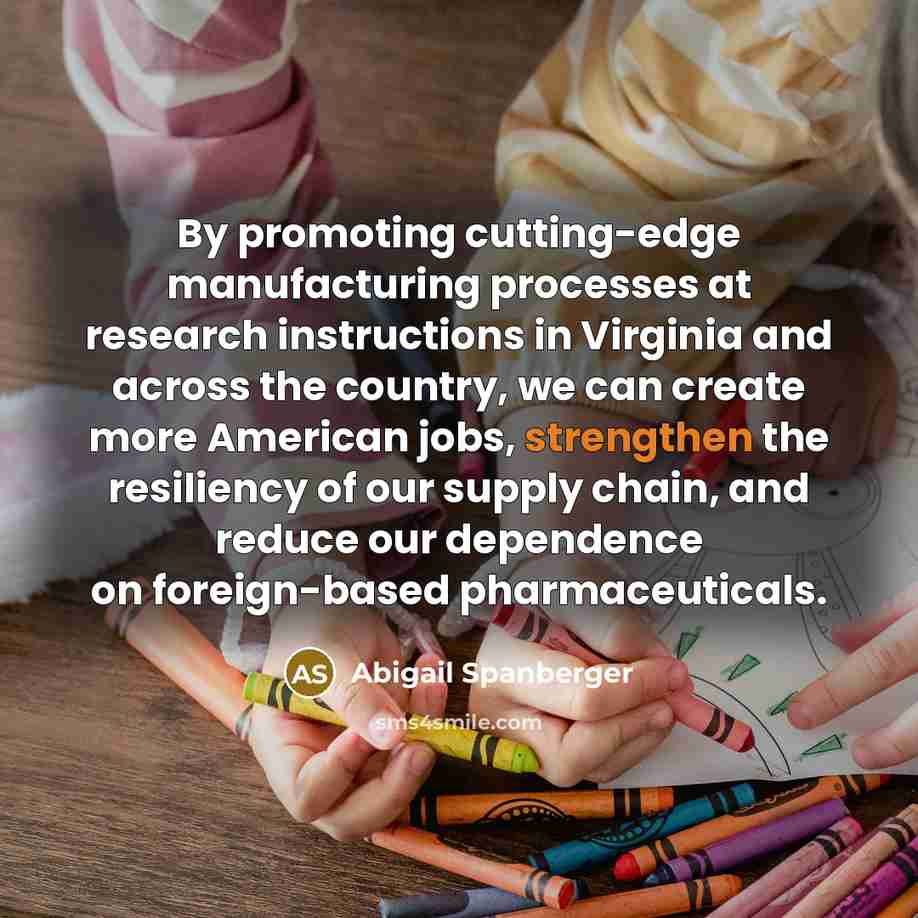 “By promoting cutting-edge manufacturing processes at research instructions in Virginia and across the country, we can create more American jobs, strengthen the resiliency of our supply chain, and reduce our dependence on foreign-based pharmaceuticals.” quote by Abigail Spanberger