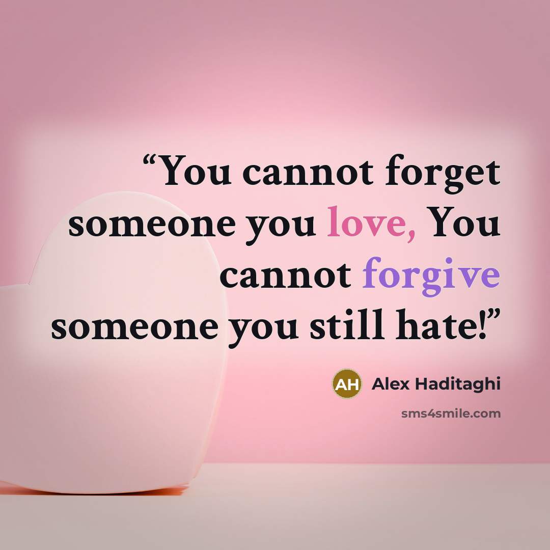 “You cannot forget someone you love, You cannot forgive someone you still hate!” quote by Alex Haditaghi