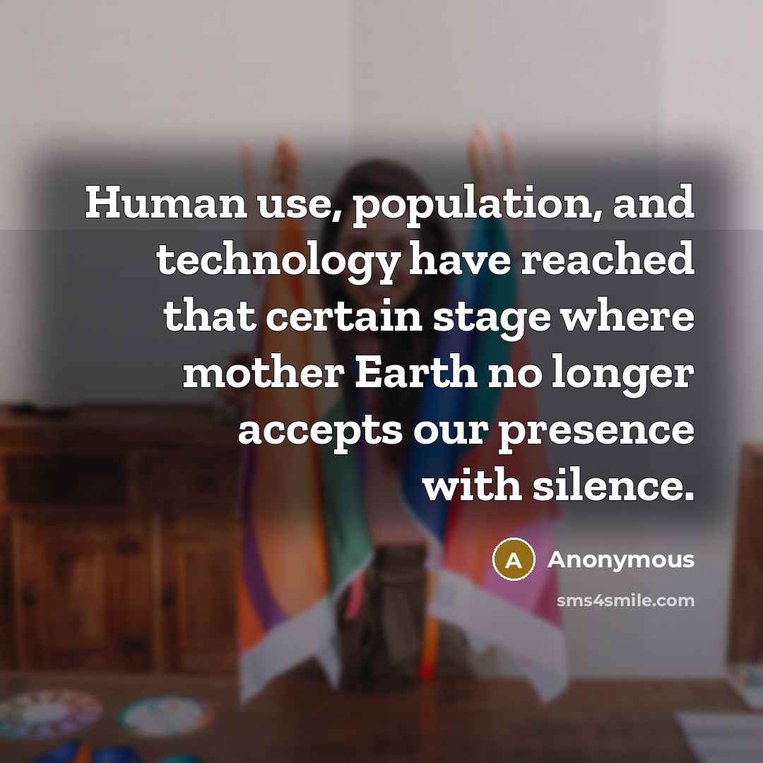 “Human use, population, and technology have reached that certain stage where mother Earth no longer accepts our presence with silence.” quote by Anonymous