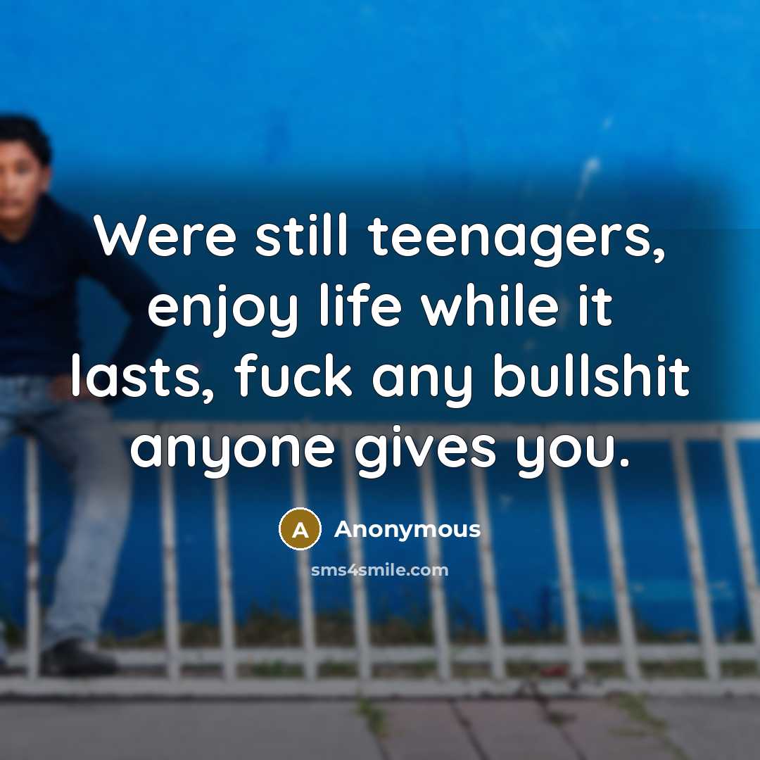 “Were still teenagers, enjoy life while it lasts, fuck any bullshit anyone gives you.” quote by Anonymous