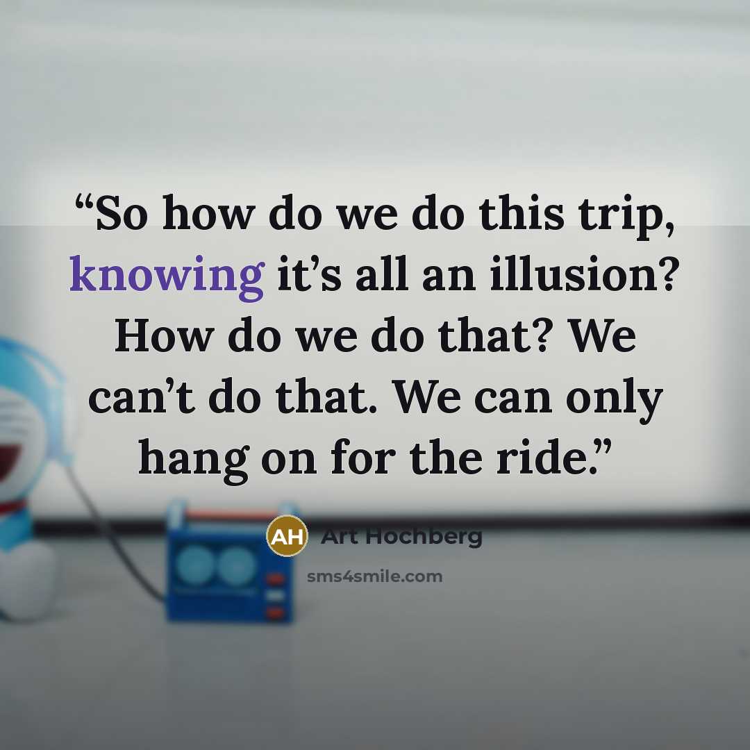 “So how do we do this trip, knowing it’s all an illusion? How do we do that? We can’t do that. We can only hang on for the ride.” quote by Art Hochberg