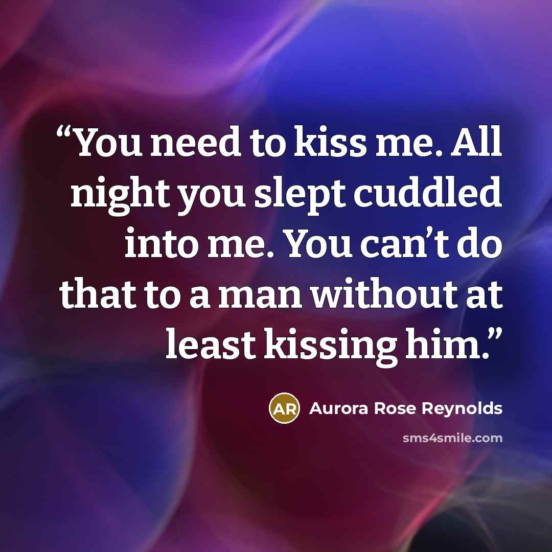 “You need to kiss me. All night you slept cuddled into me. You can’t do that to a man without at least kissing him.” quote by Aurora Rose Reynolds