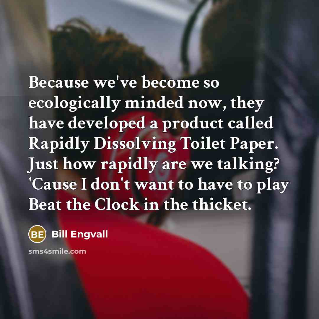 “Because we've become so ecologically minded now, they have developed a product called Rapidly Dissolving Toilet Paper. Just how rapidly are we talking? 'Cause I don't want to have to play Beat the Clock in the thicket.” quote by Bill Engvall
