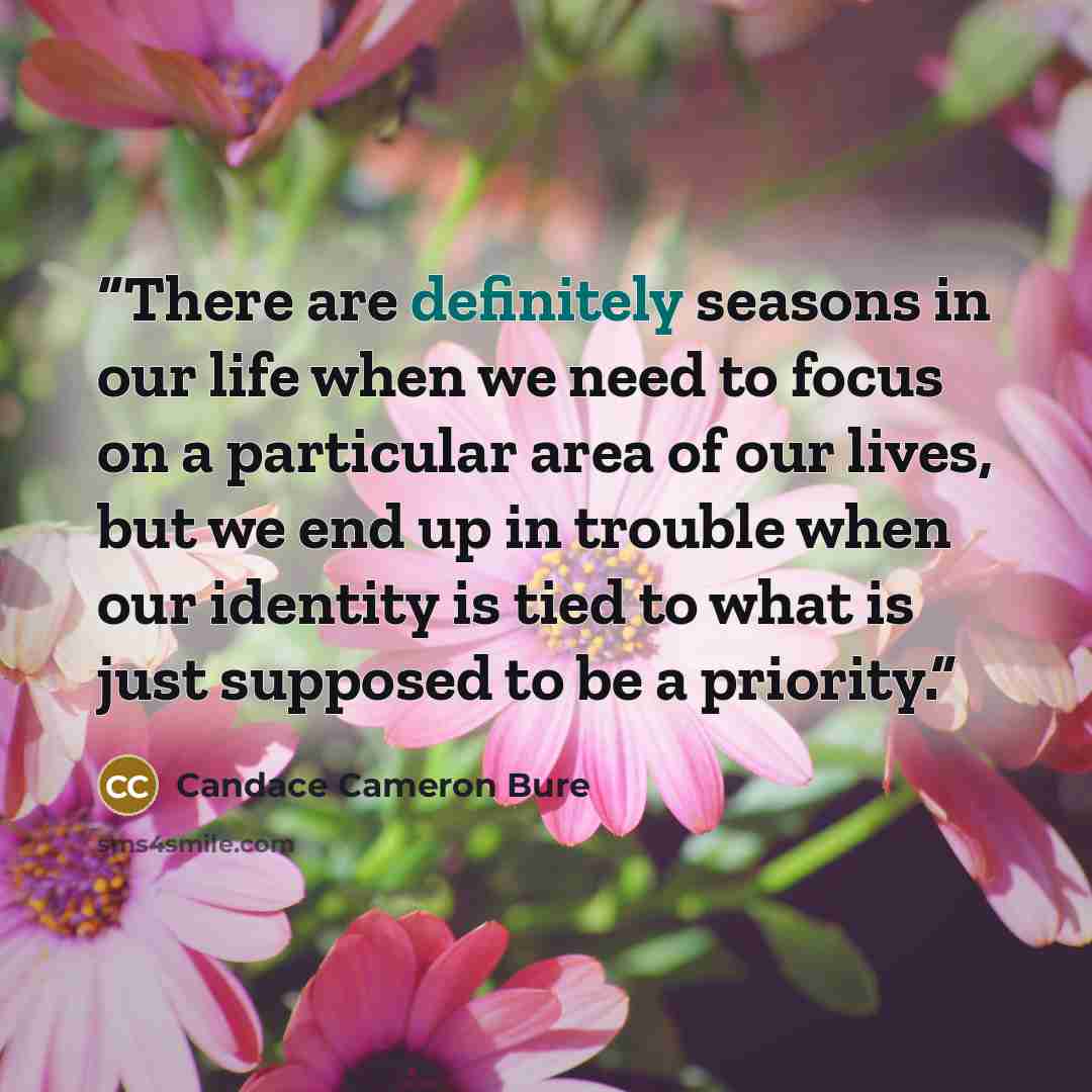 “There are definitely seasons in our life when we need to focus on a particular area of our lives, but we end up in trouble when our identity is tied to what is just supposed to be a priority.” quote by Candace Cameron Bure