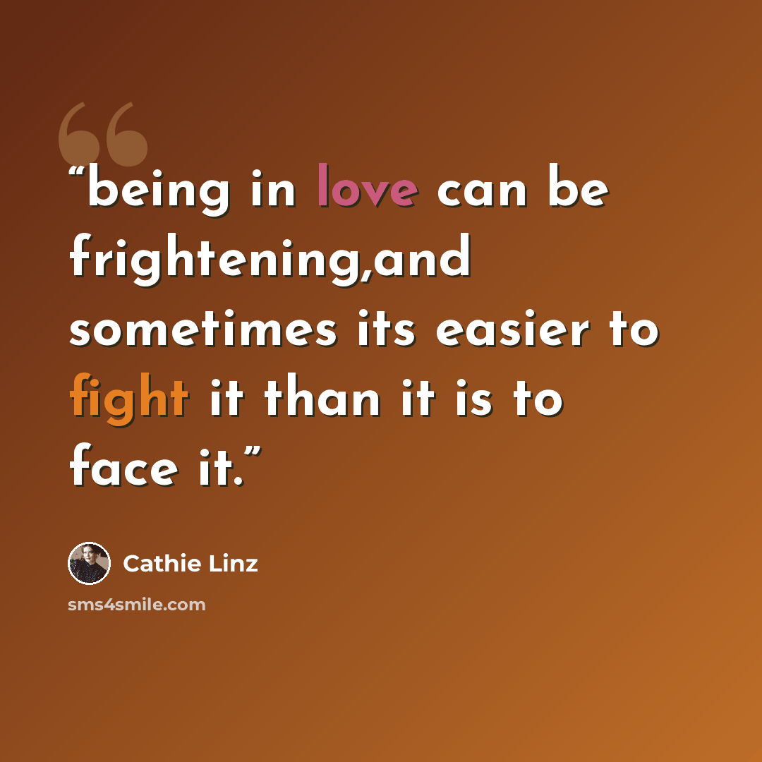 “being in love can be frightening,and sometimes its easier to fight it than it is to face it.” quote by Cathie Linz