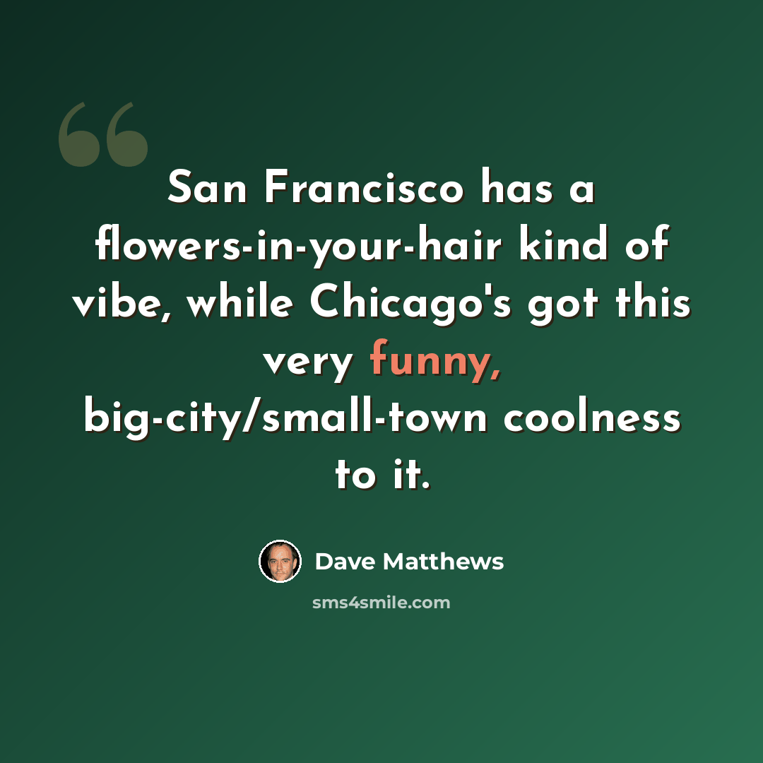“San Francisco has a flowers-in-your-hair kind of vibe, while Chicago's got this very funny, big-city/small-town coolness to it.” quote by Dave Matthews