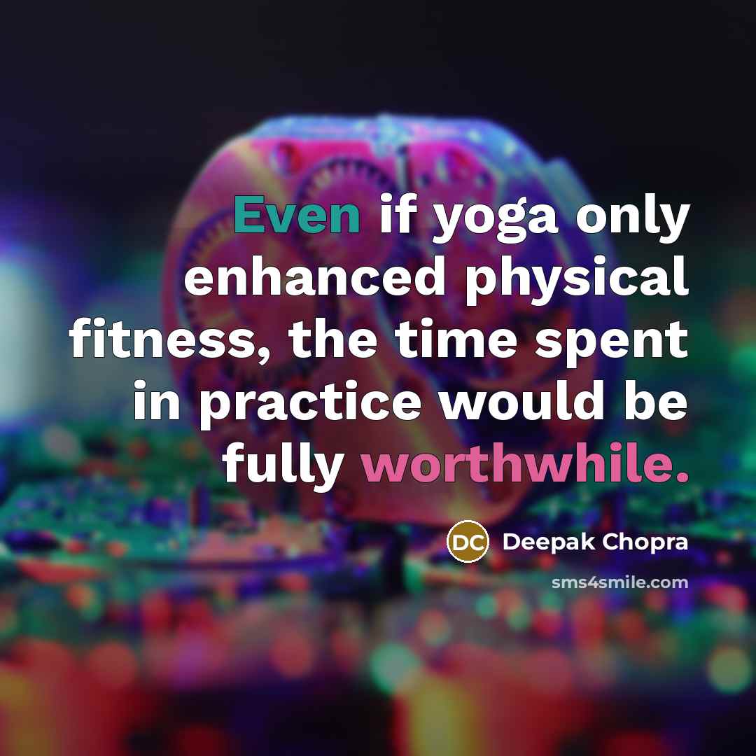 “Even if yoga only enhanced physical fitness, the time spent in practice would be fully worthwhile.” quote by Deepak Chopra