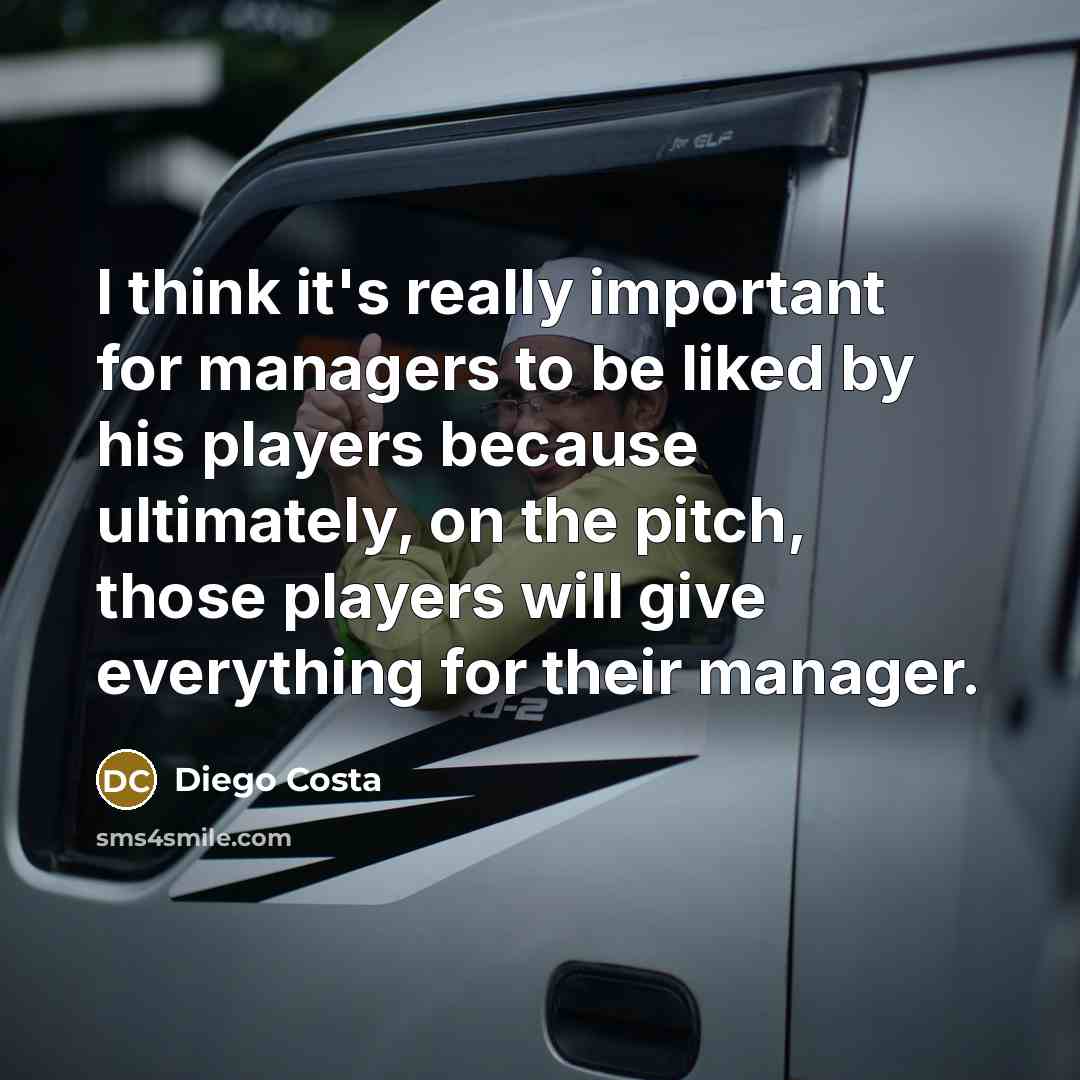“I think it's really important for managers to be liked by his players because ultimately, on the pitch, those players will give everything for their manager.” quote by Diego Costa