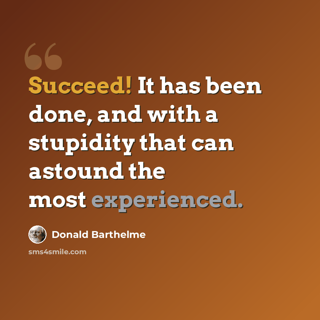 “Succeed! It has been done, and with a stupidity that can astound the most experienced.” quote by Donald Barthelme
